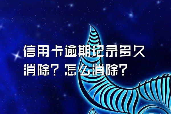 信用卡逾期记录多久消除？怎么消除？
