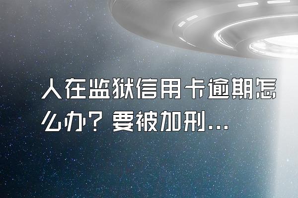 人在监狱信用卡逾期怎么办？要被加刑吗？