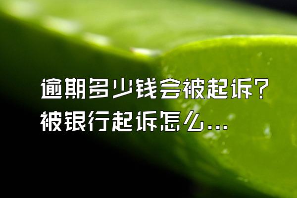 逾期多少钱会被起诉?被银行起诉怎么办?