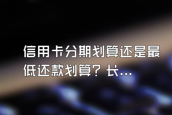 信用卡分期划算还是最低还款划算？长期逾期有什么后果？