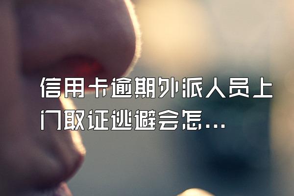 信用卡逾期外派人员上门取证逃避会怎么样？合法吗？