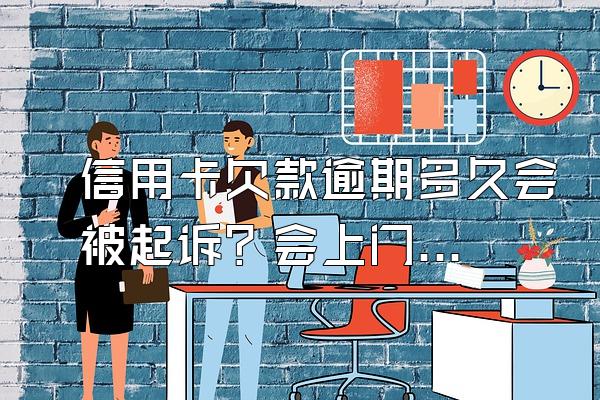 信用卡欠款逾期多久会被起诉？会上门催收吗？