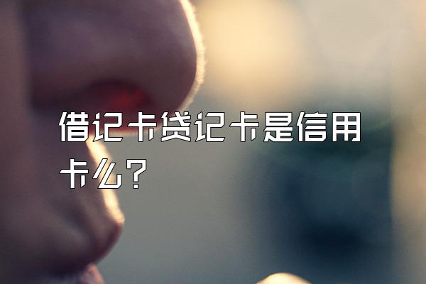 借记卡贷记卡是信用卡么？
