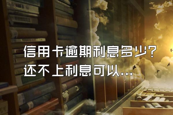 信用卡逾期利息多少？还不上利息可以不还吗？