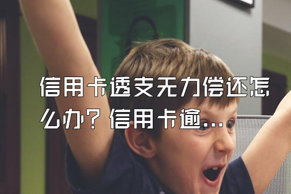 信用卡透支无力偿还怎么办？信用卡逾期有什么影响？