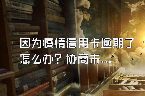 因为疫情信用卡逾期了怎么办？协商未果怎么办？