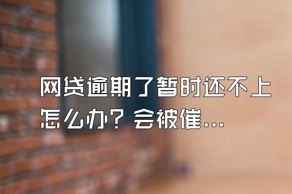 网贷逾期了暂时还不上怎么办？会被催收吗？