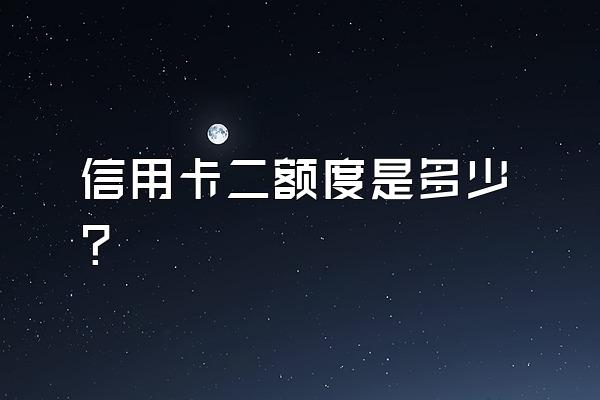 信用卡二额度是多少？