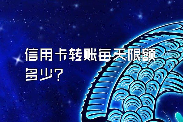 信用卡转账每天限额多少？
