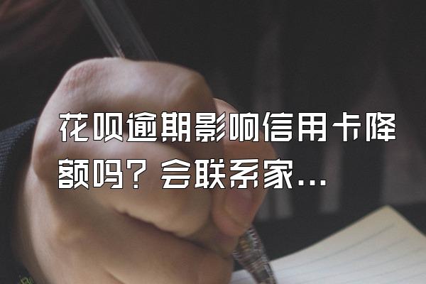 花呗逾期影响信用卡降额吗？会联系家人吗？