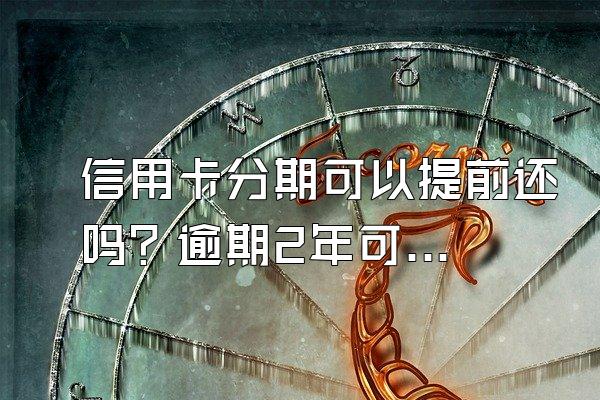 信用卡分期可以提前还吗？逾期2年可以分期还吗？