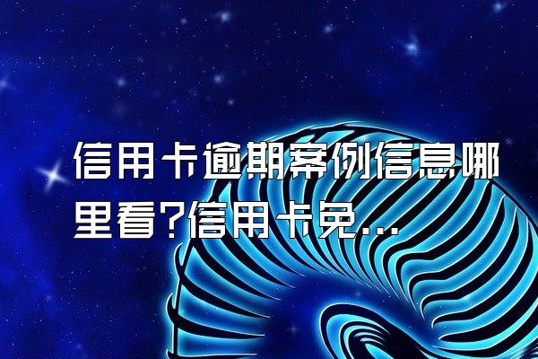 信用卡逾期案例信息哪里看?信用卡免息是什么?