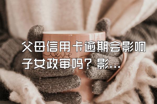 父母信用卡逾期会影响子女政审吗？影响子女上学吗？
