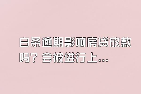 白条逾期影响房贷放款吗？会被进行上门催收吗？