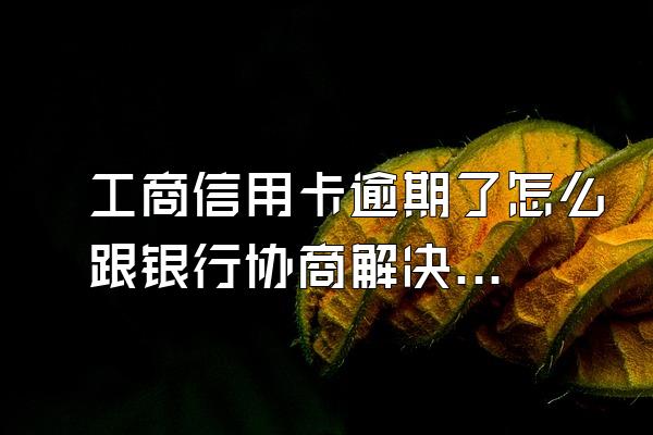 工商信用卡逾期了怎么跟银行协商解决，被起诉了怎么办？
