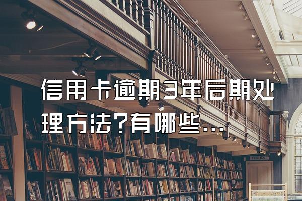 信用卡逾期3年后期处理方法?有哪些方面的影响?