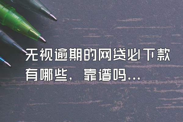 无视逾期的网贷必下款有哪些，靠谱吗？