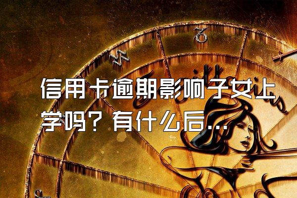 信用卡逾期影响子女上学吗？有什么后果？
