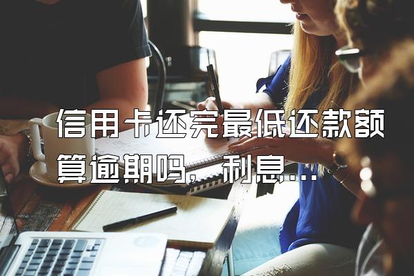 信用卡还完最低还款额算逾期吗，利息怎么算？
