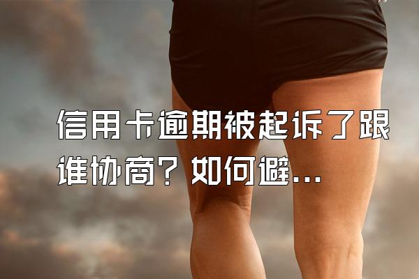 信用卡逾期被起诉了跟谁协商？如何避免被起诉？