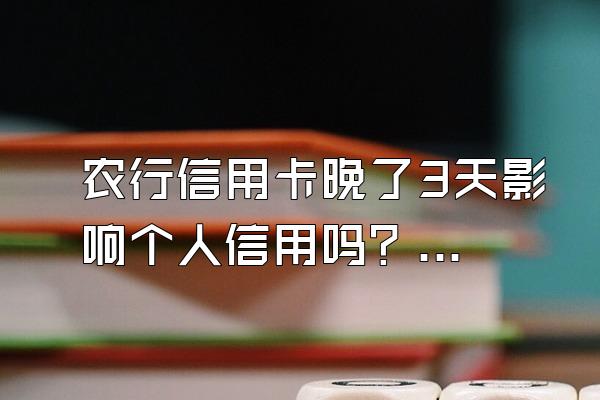 农行信用卡晚了3天影响个人信用吗？逾期怎么办？