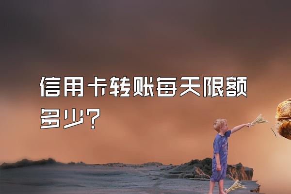 信用卡转账每天限额多少？