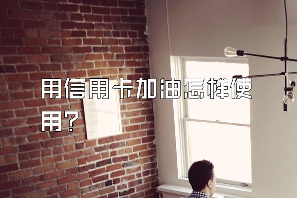 用信用卡加油怎样使用？