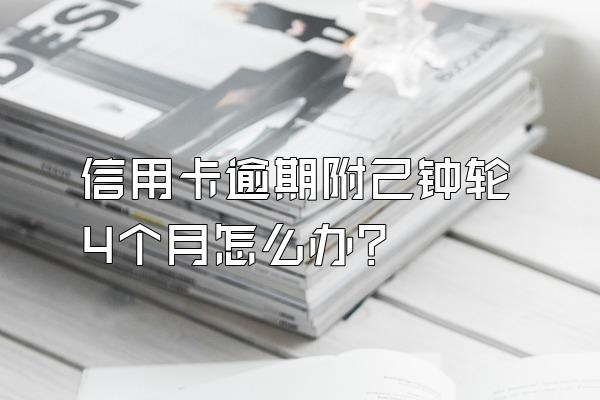 信用卡逾期附己钟轮4个月怎么办?