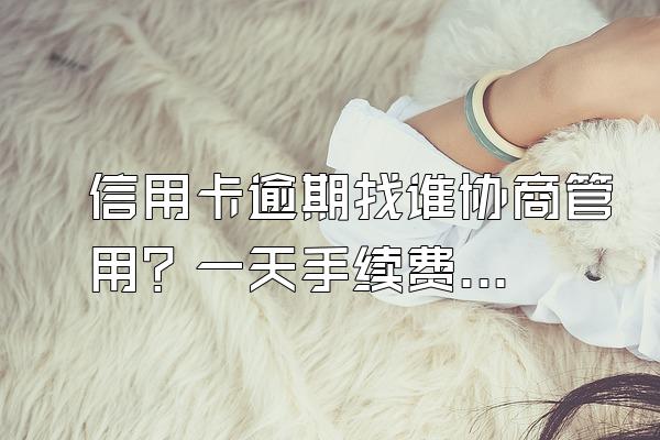 信用卡逾期找谁协商管用？一天手续费多少？