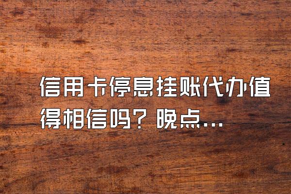 信用卡停息挂账代办值得相信吗？晚点还款算不算逾期利息？