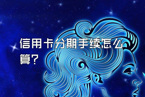 信用卡分期手续怎么算？