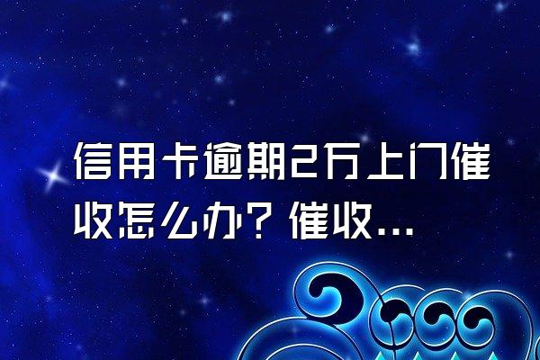 信用卡逾期2万上门催收怎么办？催收需注意哪些情况？