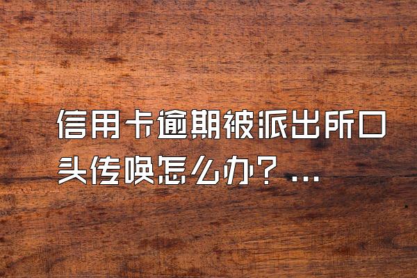 信用卡逾期被派出所口头传唤怎么办？不去行吗？