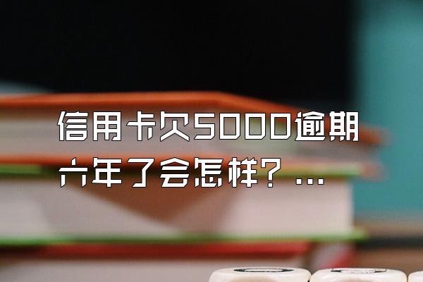 信用卡欠5000逾期六年了会怎样？能立案吗？