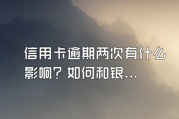 信用卡逾期两次有什么影响？如何和银行协商分期？