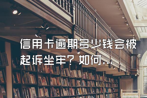 信用卡逾期多少钱会被起诉坐牢？如何妥善处理？