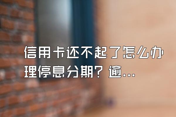 信用卡还不起了怎么办理停息分期？逾期一年影响呢？