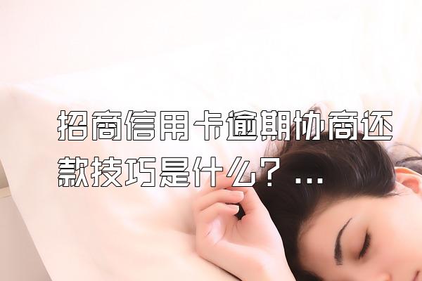 招商信用卡逾期协商还款技巧是什么？可以协商吗？