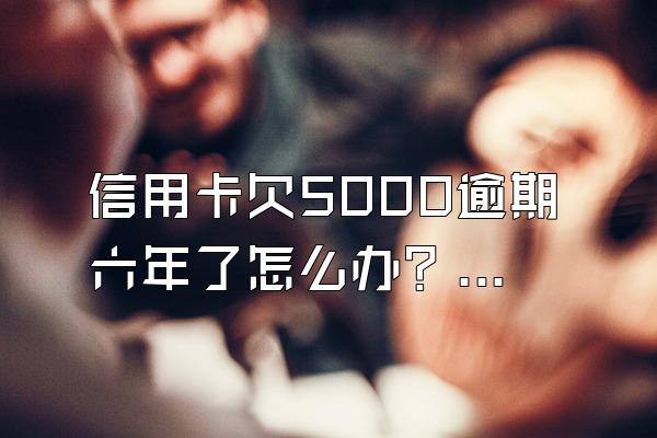 信用卡欠5000逾期六年了怎么办？多久会被起诉？