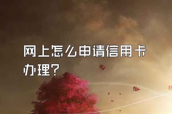 网上怎么申请信用卡办理？
