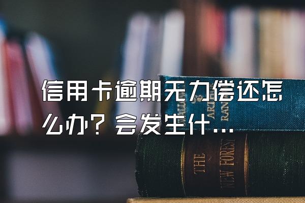 信用卡逾期无力偿还怎么办？会发生什么后果？