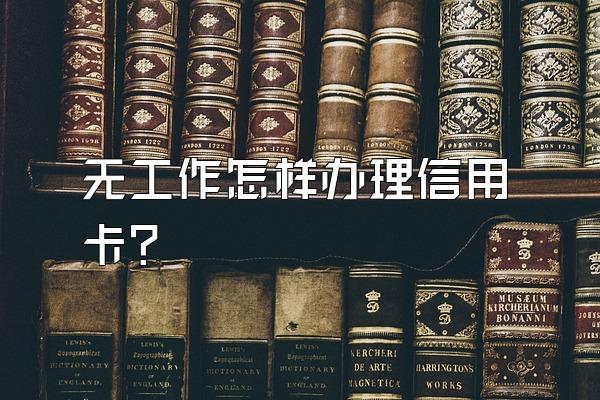 无工作怎样办理信用卡？