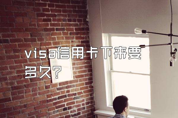 visa信用卡下来要多久？