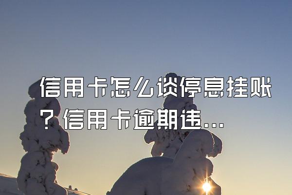 信用卡怎么谈停息挂账？信用卡逾期违约金和利息怎么算？