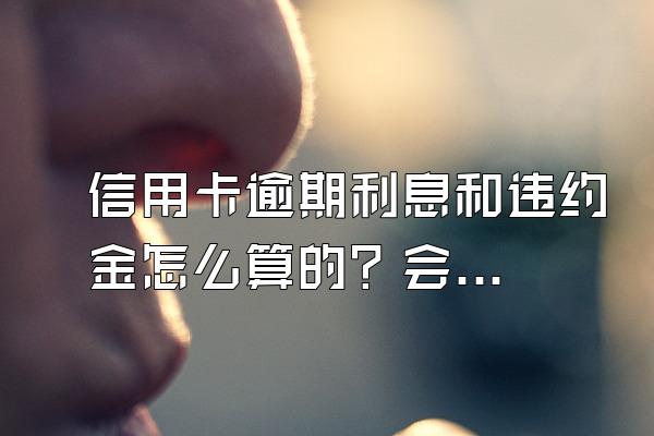 信用卡逾期利息和违约金怎么算的？会一直涨吗？