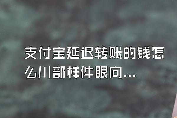支付宝延迟转账的钱怎么川部样件眼向田士控撤回