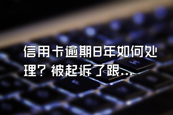 信用卡逾期8年如何处理？被起诉了跟谁协商？