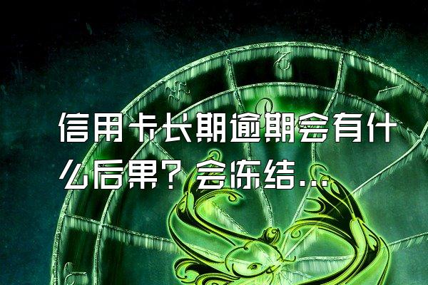 信用卡长期逾期会有什么后果？会冻结储蓄卡吗？