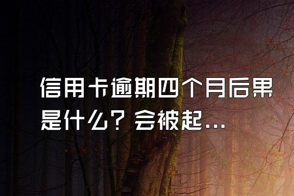 信用卡逾期四个月后果是什么？会被起诉吗？