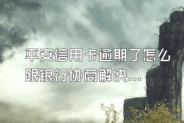 平安信用卡逾期了怎么跟银行协商解决？协商步骤有哪些？